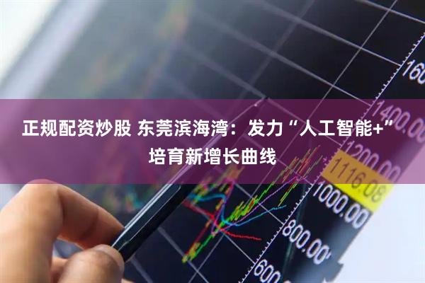 正规配资炒股 东莞滨海湾：发力“人工智能+” 培育新增长曲线