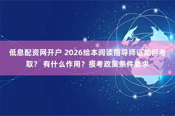 低息配资网开户 2026绘本阅读指导师证如何考取？ 有什么作用？报考政策条件要求