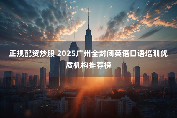正规配资炒股 2025广州全封闭英语口语培训优质机构推荐榜