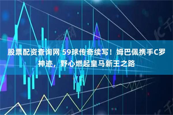 股票配资查询网 59球传奇续写！姆巴佩携手C罗神迹，野心燃起皇马新王之路