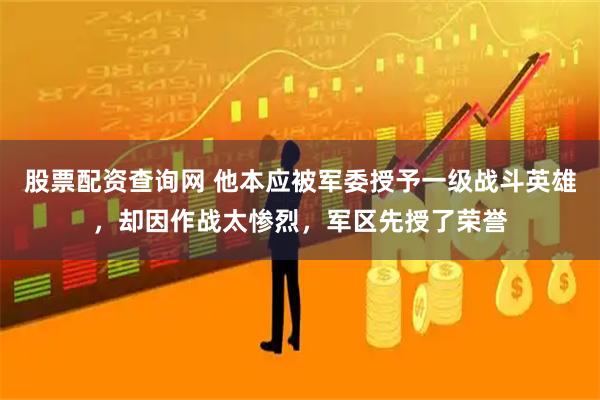 股票配资查询网 他本应被军委授予一级战斗英雄，却因作战太惨烈，军区先授了荣誉