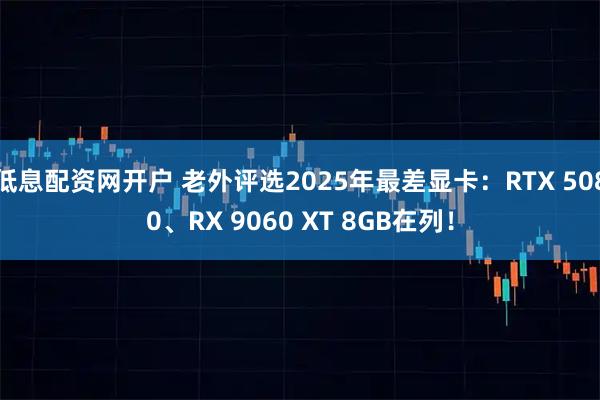 低息配资网开户 老外评选2025年最差显卡：RTX 5080、RX 9060 XT 8GB在列！