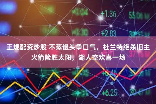 正规配资炒股 不蒸馒头争口气，杜兰特绝杀旧主火箭险胜太阳，湖人空欢喜一场