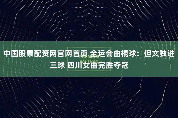 中国股票配资网官网首页 全运会曲棍球：但文独进三球 四川女曲完胜夺冠