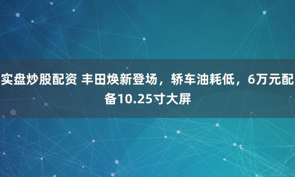 实盘炒股配资 丰田焕新登场，轿车油耗低，6万元配备10.25寸大屏