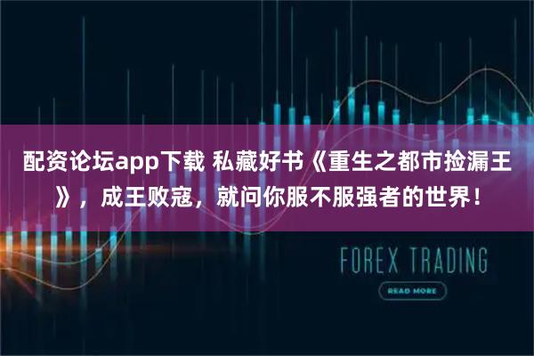 配资论坛app下载 私藏好书《重生之都市捡漏王》，成王败寇，就问你服不服强者的世界！