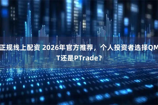 正规线上配资 2026年官方推荐，个人投资者选择QMT还是PTrade？