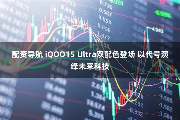 配资导航 iQOO15 Ultra双配色登场 以代号演绎未来科技