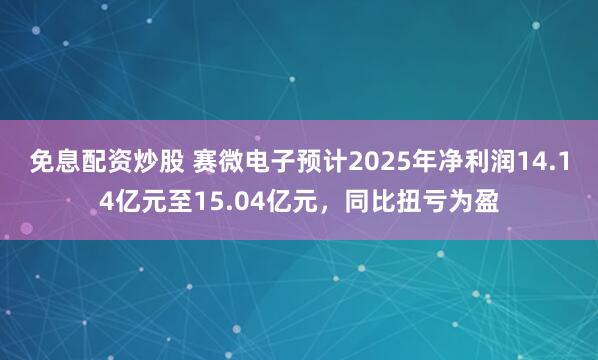免息配资炒股 赛微电子预计2025年净利润14.14亿元至15.04亿元，同比扭亏为盈