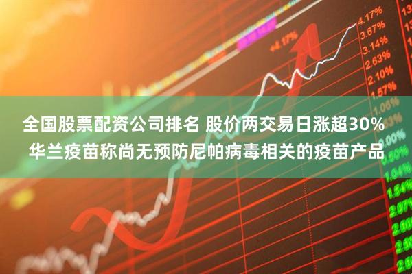 全国股票配资公司排名 股价两交易日涨超30% 华兰疫苗称尚无预防尼帕病毒相关的疫苗产品