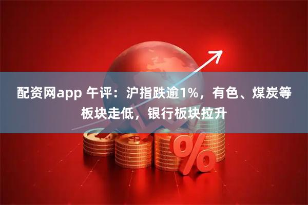配资网app 午评：沪指跌逾1%，有色、煤炭等板块走低，银行板块拉升