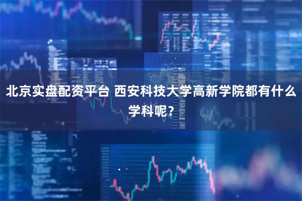 北京实盘配资平台 西安科技大学高新学院都有什么学科呢？