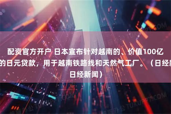 配资官方开户 日本宣布针对越南的、价值100亿美元的日元贷款，用于越南铁路线和天然气工厂。（日经新闻）