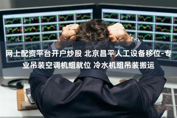 网上配资平台开户炒股 北京昌平人工设备移位-专业吊装空调机组就位 冷水机组吊装搬运