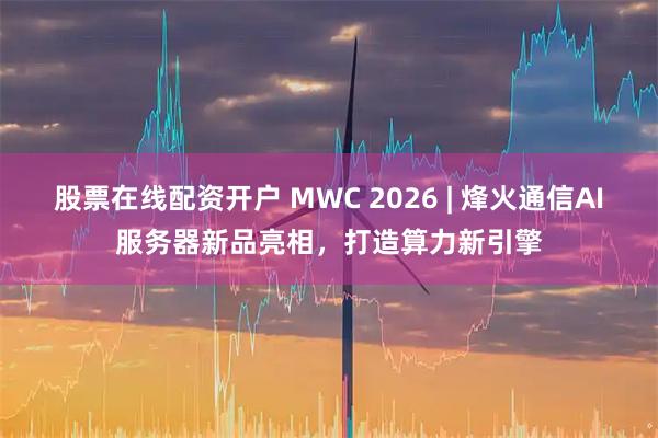 股票在线配资开户 MWC 2026 | 烽火通信AI服务器新品亮相，打造算力新引擎