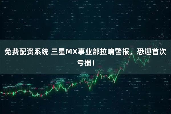 免费配资系统 三星MX事业部拉响警报，恐迎首次亏损！