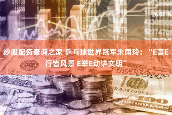 炒股配资查询之家 乒乓球世界冠军朱雨玲：“E言E行皆风景 E举E动讲文明”