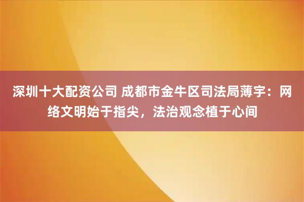 深圳十大配资公司 成都市金牛区司法局薄宇：网络文明始于指尖，法治观念植于心间