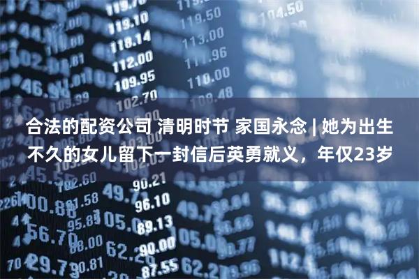 合法的配资公司 清明时节 家国永念 | 她为出生不久的女儿留下一封信后英勇就义，年仅23岁