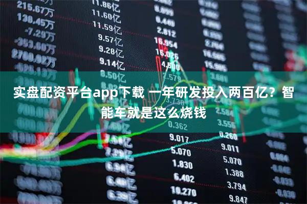 实盘配资平台app下载 一年研发投入两百亿？智能车就是这么烧钱
