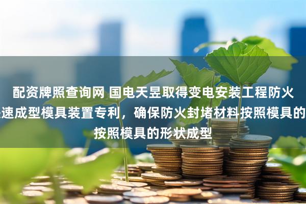 配资牌照查询网 国电天昱取得变电安装工程防火封堵用快速成型模具装置专利，确保防火封堵材料按照模具的形状成型