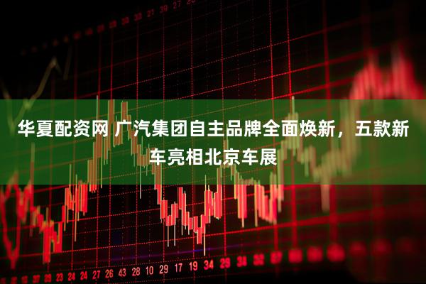 华夏配资网 广汽集团自主品牌全面焕新，五款新车亮相北京车展